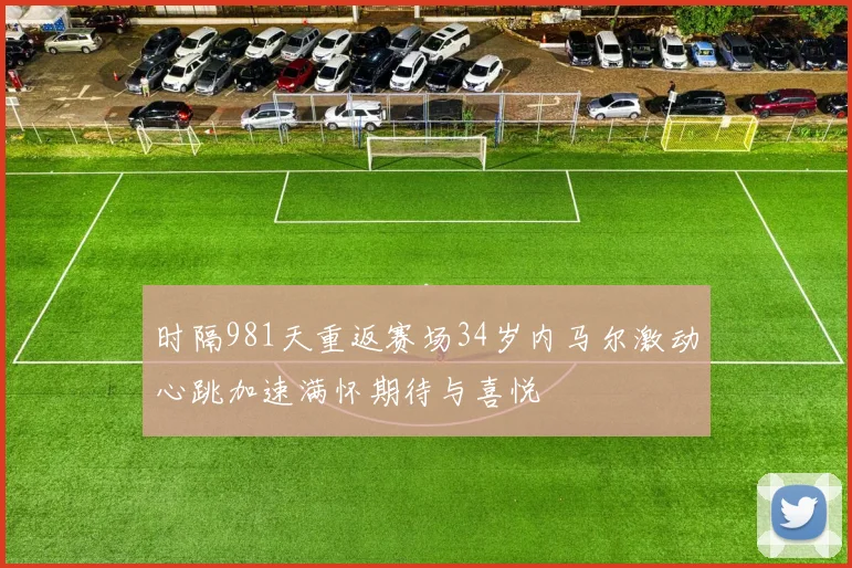 时隔981天重返赛场34岁内马尔激动心跳加速满怀期待与喜悦