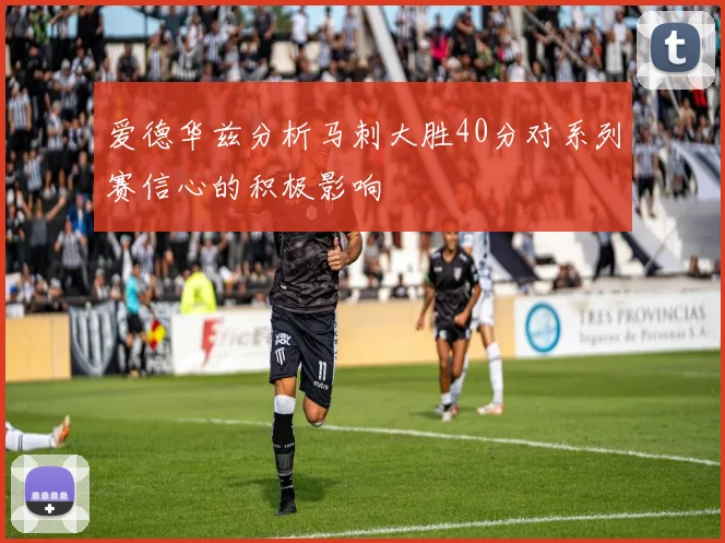 爱德华兹分析马刺大胜40分对系列赛信心的积极影响