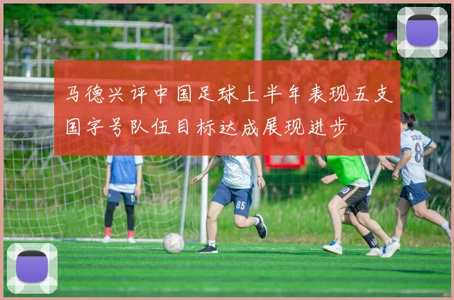马德兴评中国足球上半年表现五支国字号队伍目标达成展现进步