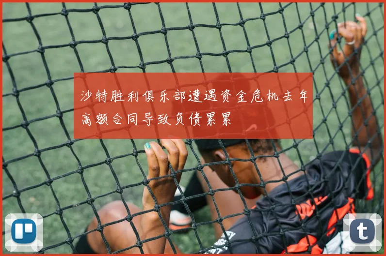 沙特胜利俱乐部遭遇资金危机去年高额合同导致负债累累