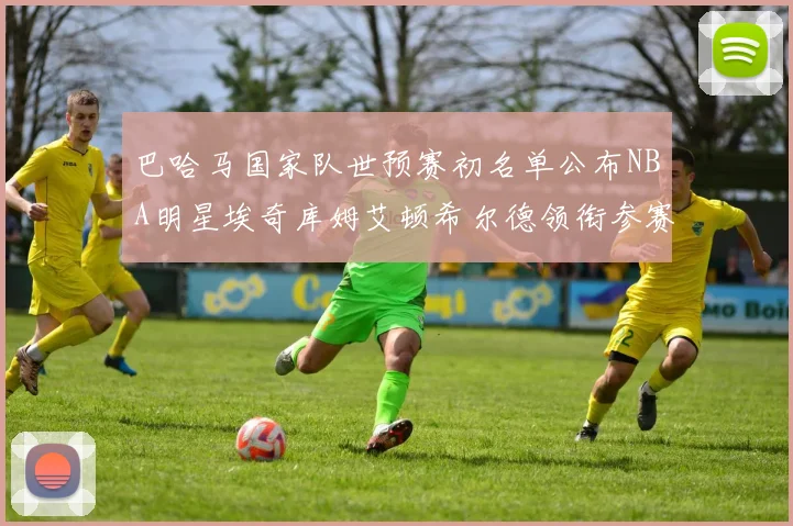 巴哈马国家队世预赛初名单公布NBA明星埃奇库姆艾顿希尔德领衔参赛阵容