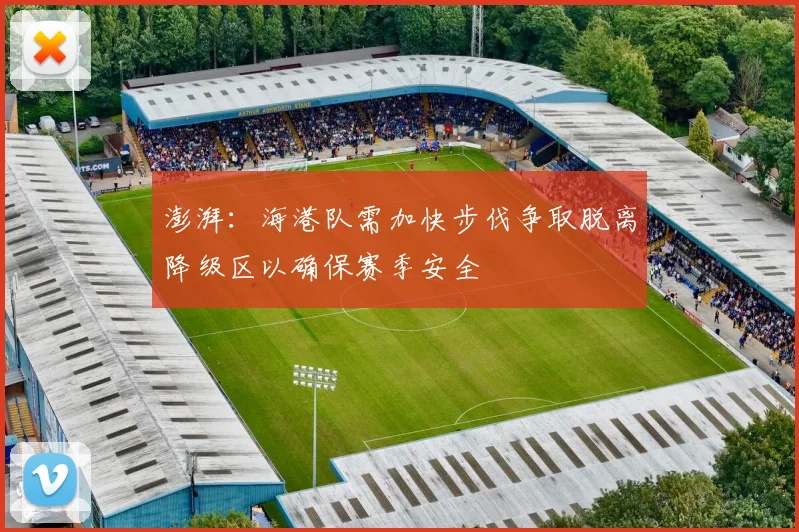 澎湃：海港队需加快步伐争取脱离降级区以确保赛季安全
