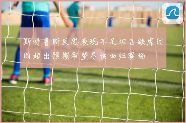 斯特鲁斯反思表现不足坦言缺席时间超出预期希望尽快回归赛场