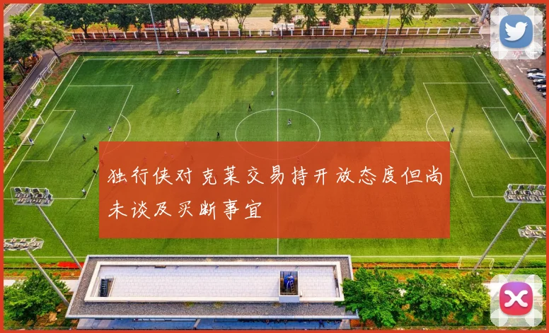 独行侠对克莱交易持开放态度但尚未谈及买断事宜