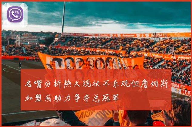 名嘴分析热火现状不乐观但詹姆斯加盟或助力争夺总冠军