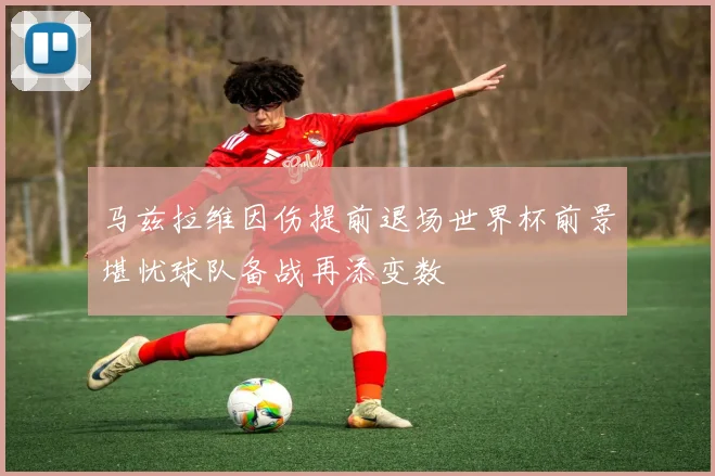 马兹拉维因伤提前退场世界杯前景堪忧球队备战再添变数