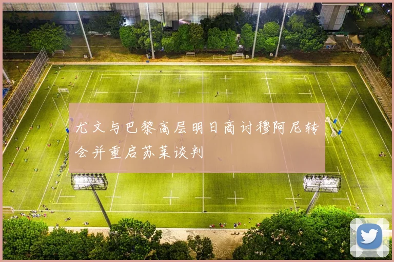 尤文与巴黎高层明日商讨穆阿尼转会并重启苏莱谈判