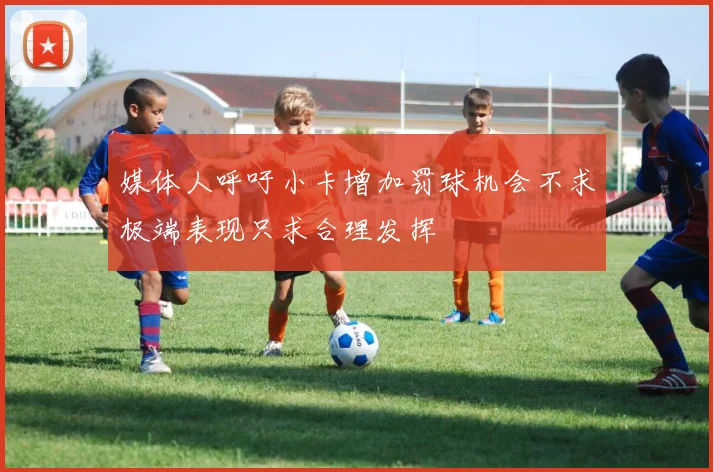 媒体人呼吁小卡增加罚球机会不求极端表现只求合理发挥