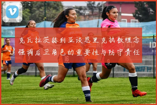 克瓦拉茨赫利亚谈恩里克执教理念强调后卫角色的重要性与防守责任