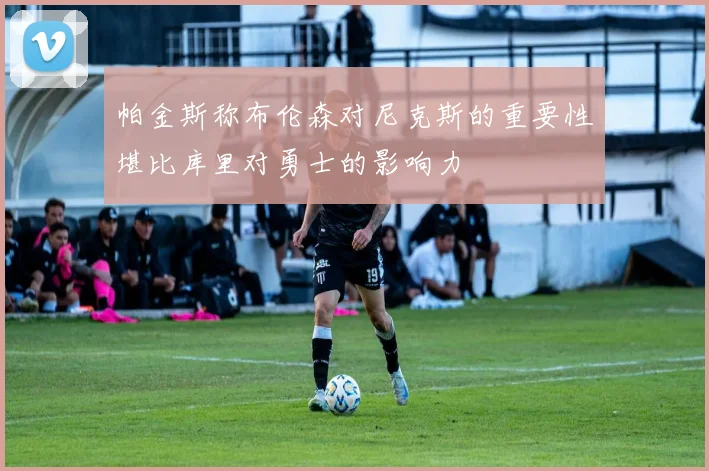 帕金斯称布伦森对尼克斯的重要性堪比库里对勇士的影响力
