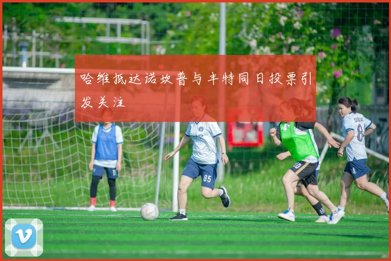 哈维抵达诺坎普与丰特同日投票引发关注