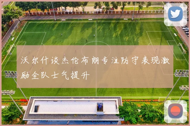 沃尔什谈杰伦布朗专注防守表现激励全队士气提升