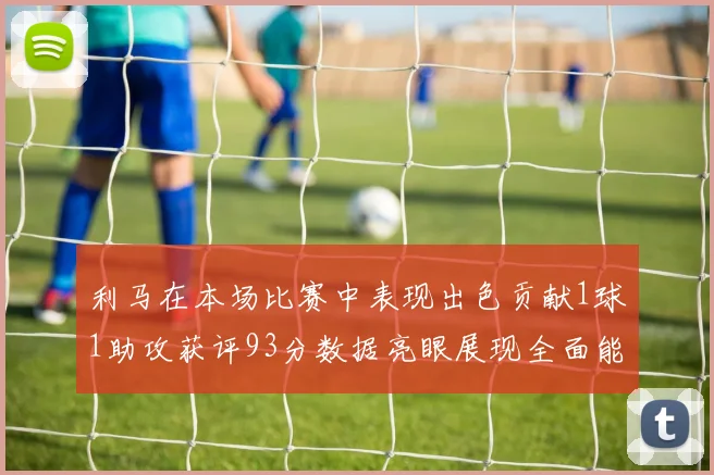 利马在本场比赛中表现出色贡献1球1助攻获评93分数据亮眼展现全面能力