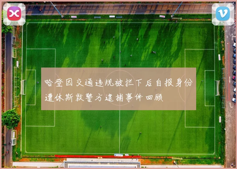 哈登因交通违规被拦下后自报身份遭休斯敦警方逮捕事件回顾