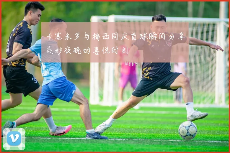 卡塞米罗与梅西同庆首球瞬间分享美妙夜晚的喜悦时刻
