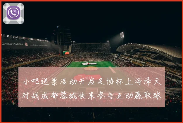 小吧送票活动开启足协杯上海泽天对战成都蓉城快来参与互动赢取球票
