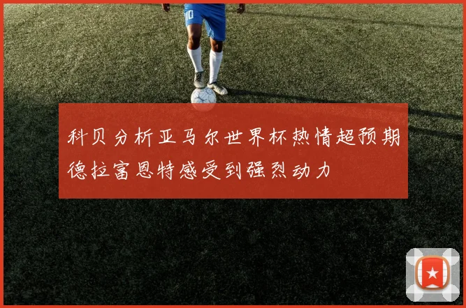 科贝分析亚马尔世界杯热情超预期德拉富恩特感受到强烈动力