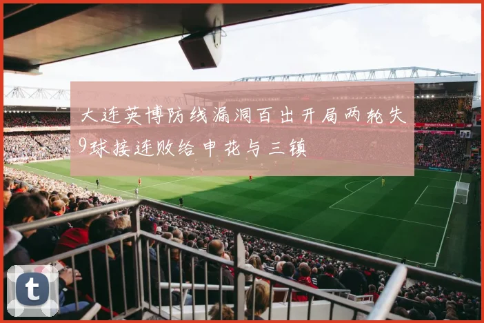 大连英博防线漏洞百出开局两轮失9球接连败给申花与三镇
