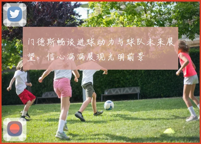 门德斯畅谈进球动力与球队未来展望，信心满满展现光明前景