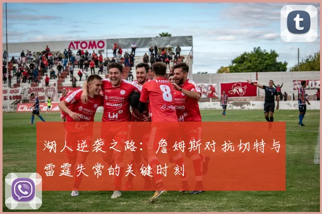 湖人逆袭之路：詹姆斯对抗切特与雷霆失常的关键时刻