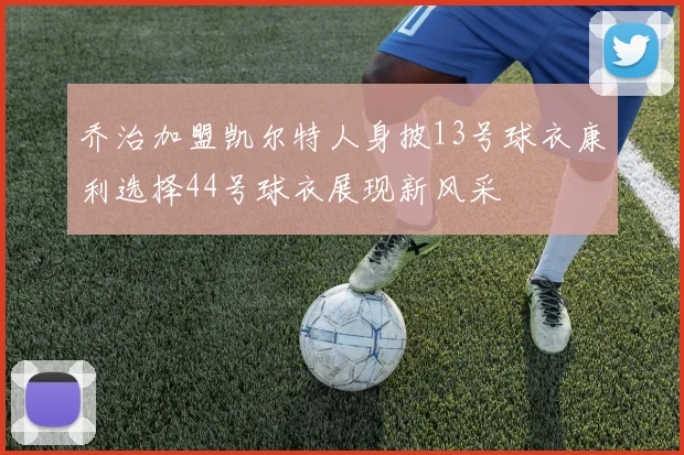 乔治加盟凯尔特人身披13号球衣康利选择44号球衣展现新风采