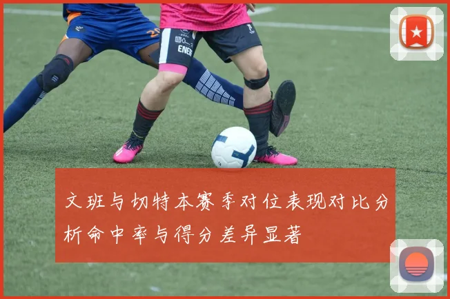 文班与切特本赛季对位表现对比分析命中率与得分差异显著
