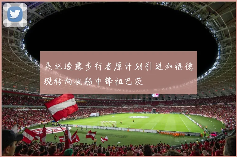 美记透露步行者原计划引进加福德现转向快船中锋祖巴茨