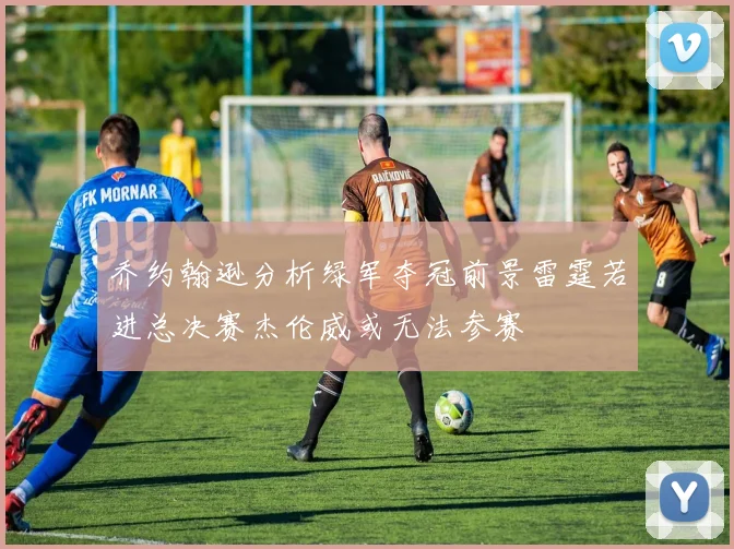 乔约翰逊分析绿军夺冠前景雷霆若进总决赛杰伦威或无法参赛
