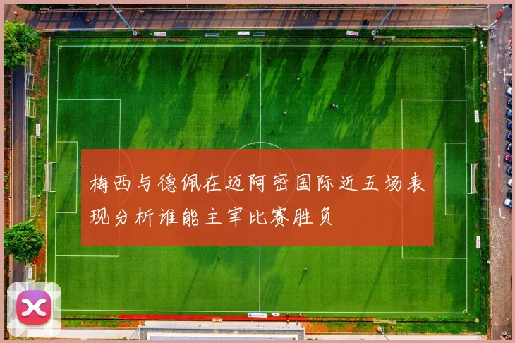 梅西与德佩在迈阿密国际近五场表现分析谁能主宰比赛胜负
