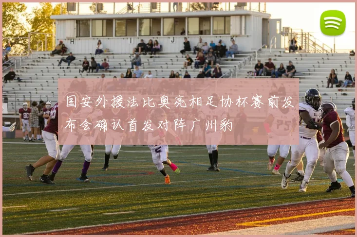 国安外援法比奥亮相足协杯赛前发布会确认首发对阵广州豹