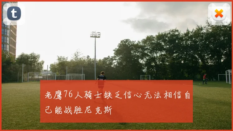 老鹰76人骑士缺乏信心无法相信自己能战胜尼克斯