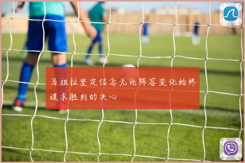 马祖拉坚定信念无论阵容变化始终追求胜利的决心