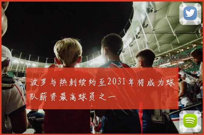 波罗与热刺续约至2031年将成为球队薪资最高球员之一