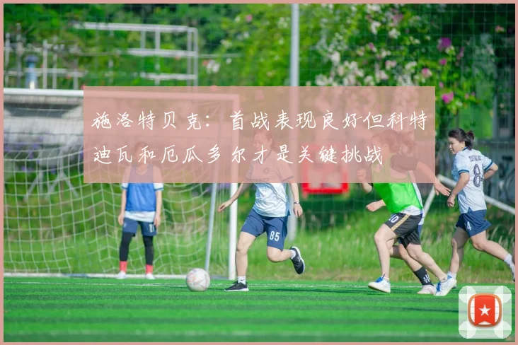 施洛特贝克：首战表现良好但科特迪瓦和厄瓜多尔才是关键挑战