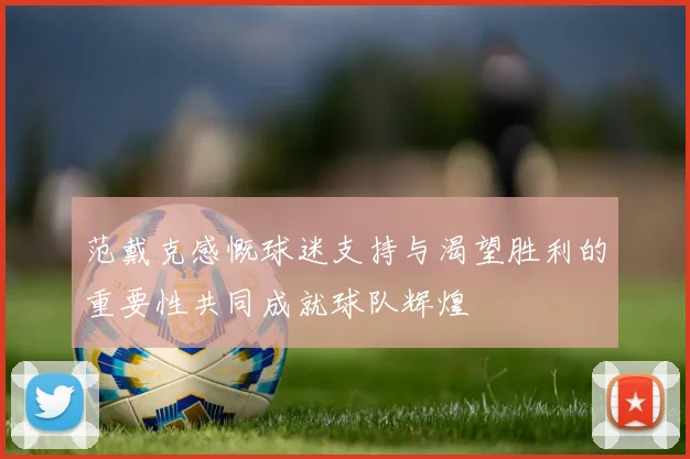 范戴克感慨球迷支持与渴望胜利的重要性共同成就球队辉煌
