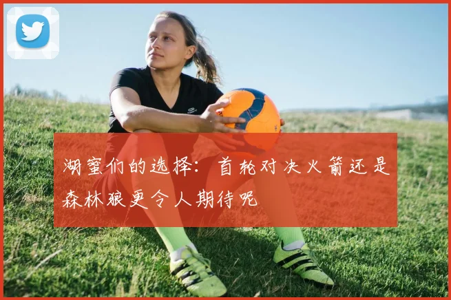 湖蜜们的选择：首轮对决火箭还是森林狼更令人期待呢